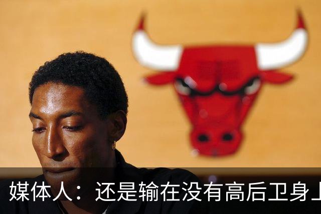 媒体人：还是输在没有高后卫身上 我们没有更多持球点来组织进攻