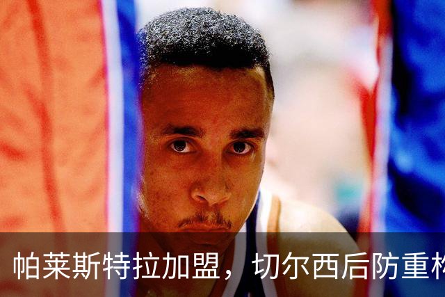 帕莱斯特拉加盟，切尔西后防重构利与弊，青训新星转型中卫有深意