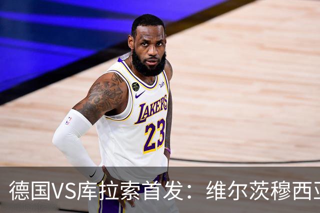 德国VS库拉索首发：维尔茨穆西亚拉配萨内 诺伊尔首发