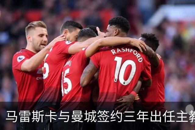 马雷斯卡与曼城签约三年出任主教练，曼城迎来阵容与战术双重变革
