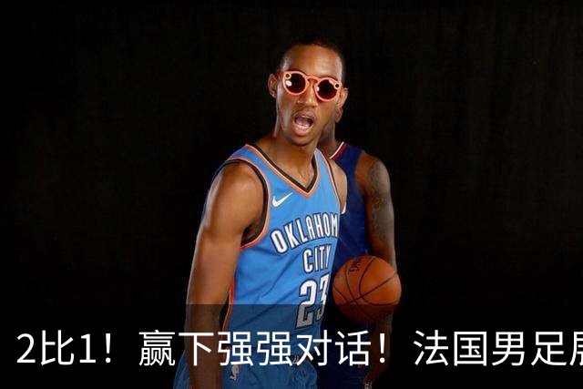 2比1！赢下强强对话！法国男足展现强队底蕴，美加墨世界杯夺冠？