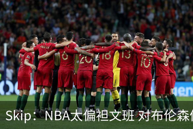 Skip：NBA太偏袒文班 对布伦森做出扎扎垫伦纳德脚的动作却没被吹